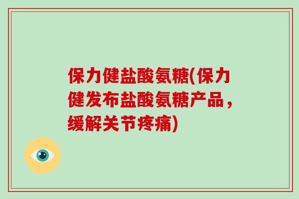 保力健盐酸氨糖(保力健发布盐酸氨糖产品，缓解关节)
