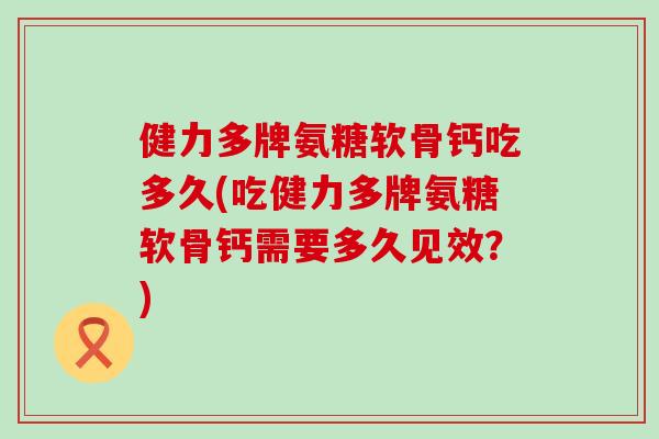 健力多牌氨糖软骨钙吃多久(吃健力多牌氨糖软骨钙需要多久见效？)