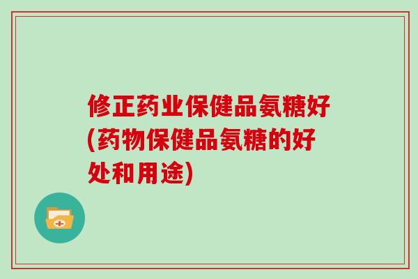 修正药业保健品氨糖好(保健品氨糖的好处和用途) 修正药业保健品氨糖好(保健品氨糖的好处和用途)