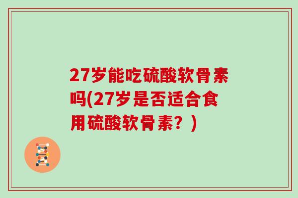 27岁能吃硫酸软骨素吗(27岁是否适合食用硫酸软骨素?) 27岁能吃硫酸软骨素吗(27岁是否适合食用硫酸软骨素?)