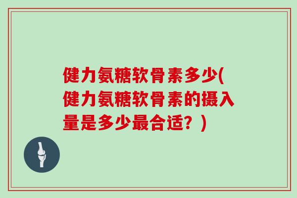 健力氨糖软骨素多少(健力氨糖软骨素的摄入量是多少合适?) 健力氨糖软骨素多少(健力氨糖软骨素的摄入量是多少合适?)