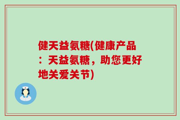 健天益氨糖(健康产品:天益氨糖,助您更好地关爱关节) 健天益氨糖(健康产品:天益氨糖,助您更好地关爱关节)
