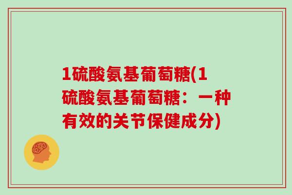 1硫酸氨基葡萄糖(1硫酸氨基葡萄糖:一种有效的关节保健成分) 1硫酸氨基葡萄糖(1硫酸氨基葡萄糖:一种有效的关节保健成分)