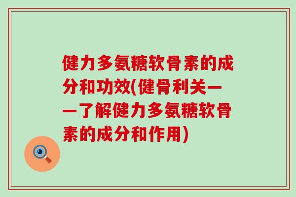 健力多氨糖软骨素的成分和功效(健骨利关——了解健力多氨糖软骨素的成分和作用) 健力多氨糖软骨素的成分和功效(健骨利关——了解健力多氨糖软骨素的成分和作用)