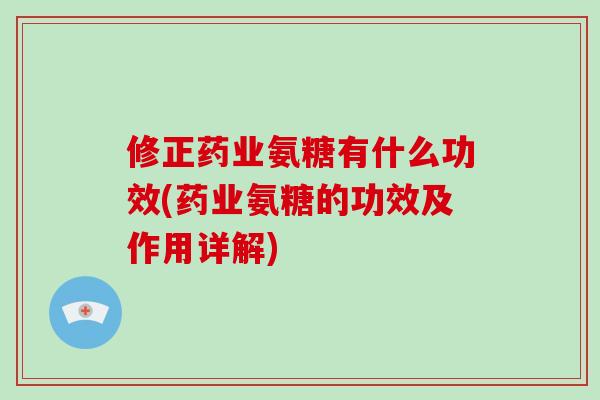 修正药业氨糖有什么功效(药业氨糖的功效及作用详解)