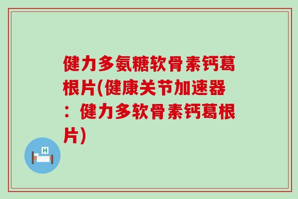 健力多氨糖软骨素钙葛根片(健康关节加速器：健力多软骨素钙葛根片)