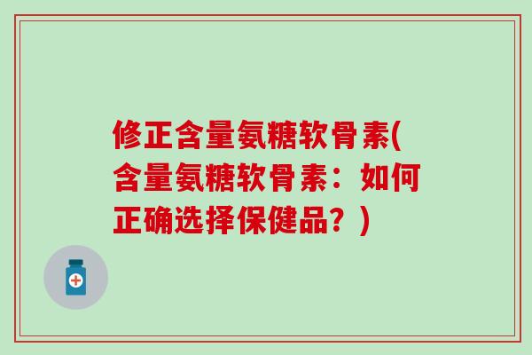 修正含量氨糖软骨素(含量氨糖软骨素：如何正确选择保健品？)