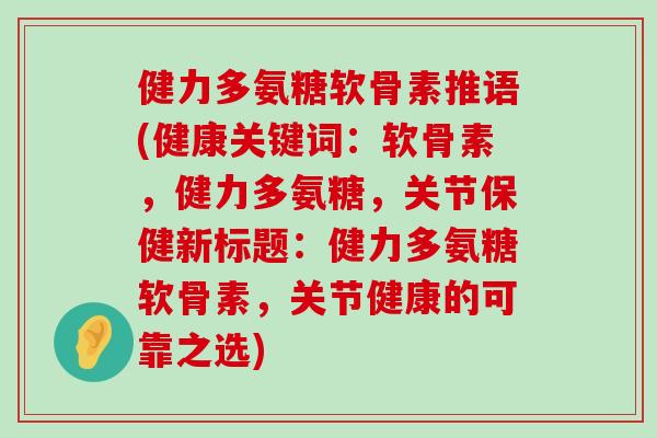 健力多氨糖软骨素推语(健康关键词：软骨素，健力多氨糖，关节保健新标题：健力多氨糖软骨素，关节健康的可靠之选)