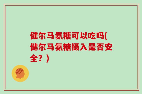 健尔马氨糖可以吃吗(健尔马氨糖摄入是否安全？)