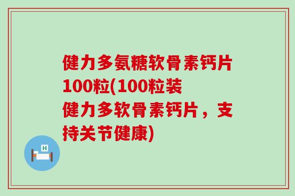 健力多氨糖软骨素钙片100粒(100粒装健力多软骨素钙片,支持关节健康) 健力多氨糖软骨素钙片100粒(100粒装健力多软骨素钙片,支持关节健康)