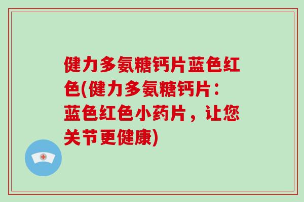 健力多氨糖钙片蓝色红色(健力多氨糖钙片:蓝色红色小药片,让您关节更健康) 健力多氨糖钙片蓝色红色(健力多氨糖钙片:蓝色红色小药片,让您关节更健康)