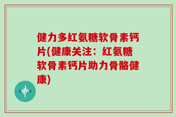 健力多红氨糖软骨素钙片(健康关注:红氨糖软骨素钙片助力骨骼健康) 健力多红氨糖软骨素钙片(健康关注:红氨糖软骨素钙片助力骨骼健康)