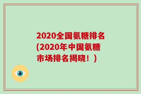 2020全国氨糖排名(2020年中国氨糖市场排名揭晓!) 2020全国氨糖排名(2020年中国氨糖市场排名揭晓!)
