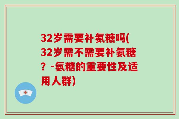 32岁需要补氨糖吗(32岁需不需要补氨糖？-氨糖的重要性及适用人群)