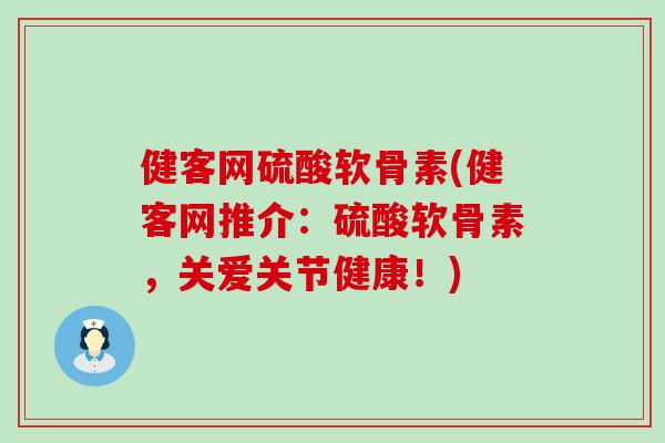 健客网硫酸软骨素(健客网推介：硫酸软骨素，关爱关节健康！)