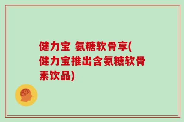 健力宝 氨糖软骨享(健力宝推出含氨糖软骨素饮品)
