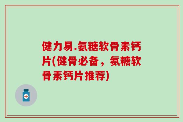 健力易.氨糖软骨素钙片(健骨必备,氨糖软骨素钙片推荐) 健力易.氨糖软骨素钙片(健骨必备,氨糖软骨素钙片推荐)