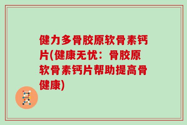 健力多骨胶原软骨素钙片(健康无忧:骨胶原软骨素钙片帮助提高骨健康) 健力多骨胶原软骨素钙片(健康无忧:骨胶原软骨素钙片帮助提高骨健康)