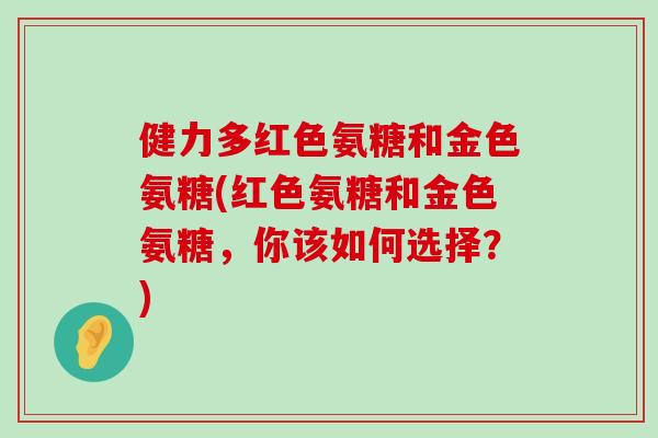 健力多红色氨糖和金色氨糖(红色氨糖和金色氨糖，你该如何选择？)