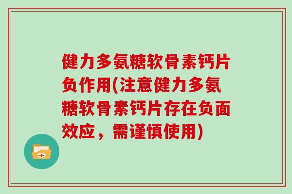 健力多氨糖软骨素钙片负作用(注意健力多氨糖软骨素钙片存在负面效应,需谨慎使用) 健力多氨糖软骨素钙片负作用(注意健力多氨糖软骨素钙片存在负面效应,需谨慎使用)