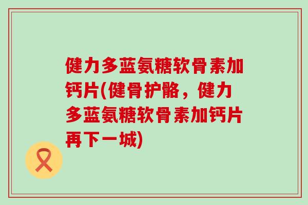 健力多蓝氨糖软骨素加钙片(健骨护骼,健力多蓝氨糖软骨素加钙片再下一城) 健力多蓝氨糖软骨素加钙片(健骨护骼,健力多蓝氨糖软骨素加钙片再下一城)