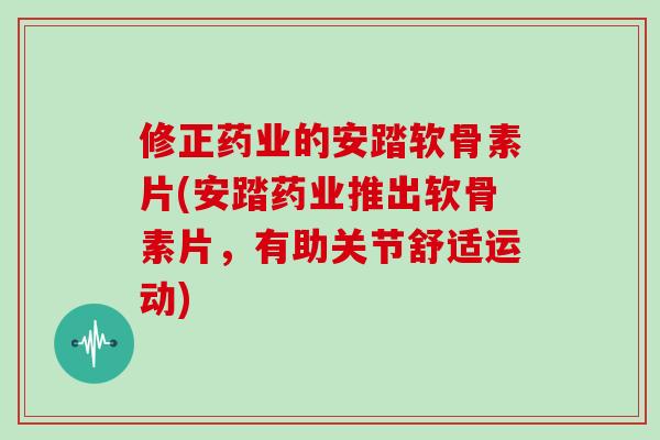 修正药业的安踏软骨素片(安踏药业推出软骨素片,有助关节舒适运动) 修正药业的安踏软骨素片(安踏药业推出软骨素片,有助关节舒适运动)