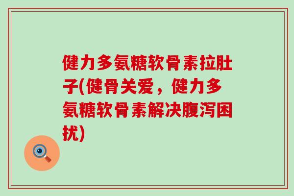 健力多氨糖软骨素拉肚子(健骨关爱，健力多氨糖软骨素解决困扰)