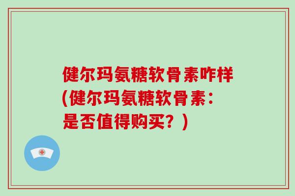 健尔玛氨糖软骨素咋样(健尔玛氨糖软骨素:是否值得购买?) 健尔玛氨糖软骨素咋样(健尔玛氨糖软骨素:是否值得购买?)