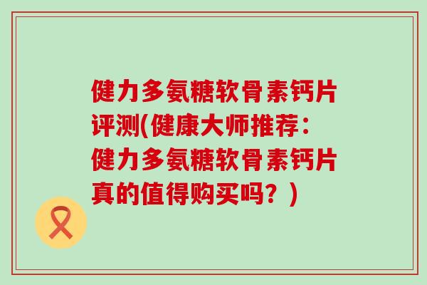 健力多氨糖软骨素钙片评测(健康大师推荐:健力多氨糖软骨素钙片真的值得购买吗?) 健力多氨糖软骨素钙片评测(健康大师推荐:健力多氨糖软骨素钙片真的值得购买吗?)