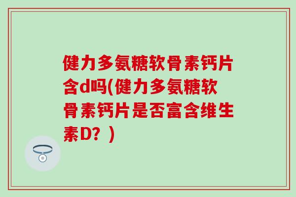 健力多氨糖软骨素钙片含d吗(健力多氨糖软骨素钙片是否富含维生素D？)