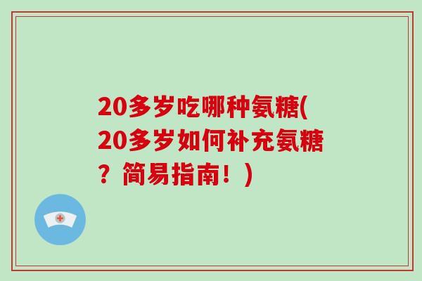 20多岁吃哪种氨糖(20多岁如何补充氨糖？简易指南！)