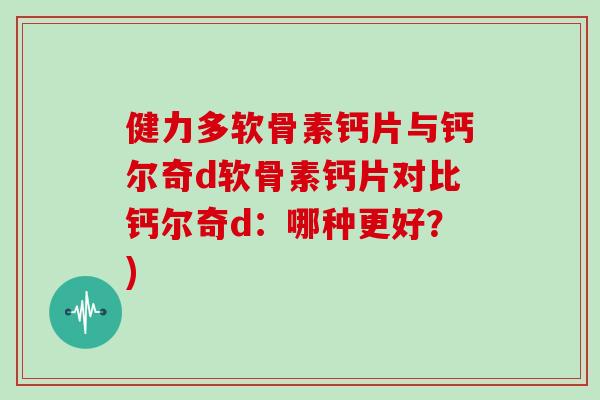 健力多软骨素钙片与钙尔奇d软骨素钙片对比钙尔奇d:哪种更好?) 健力多软骨素钙片与钙尔奇d软骨素钙片对比钙尔奇d:哪种更好?)
