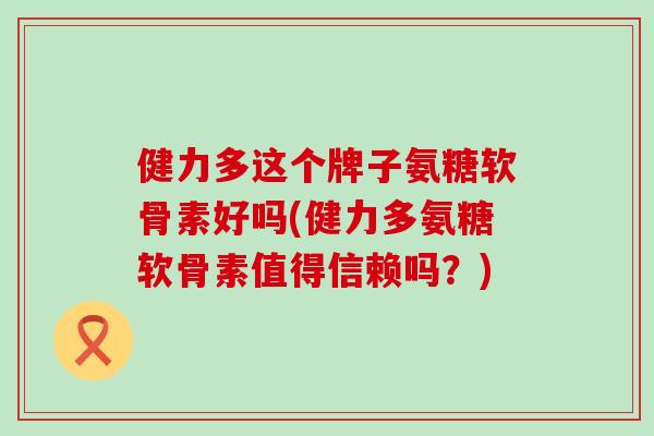 健力多这个牌子氨糖软骨素好吗(健力多氨糖软骨素值得信赖吗？)