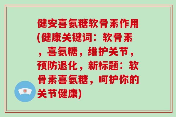 健安喜氨糖软骨素作用(健康关键词：软骨素，喜氨糖，维护关节，退化，新标题：软骨素喜氨糖，呵护你的关节健康)