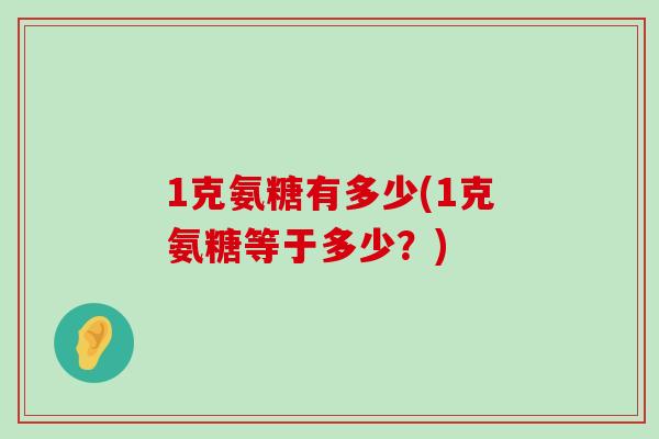 1克氨糖有多少(1克氨糖等于多少?) 1克氨糖有多少(1克氨糖等于多少?)