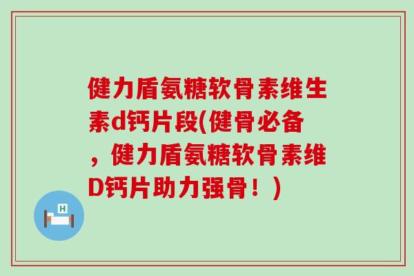 健力盾氨糖软骨素维生素d钙片段(健骨必备,健力盾氨糖软骨素维D钙片助力强骨!) 健力盾氨糖软骨素维生素d钙片段(健骨必备,健力盾氨糖软骨素维D钙片助力强骨!)