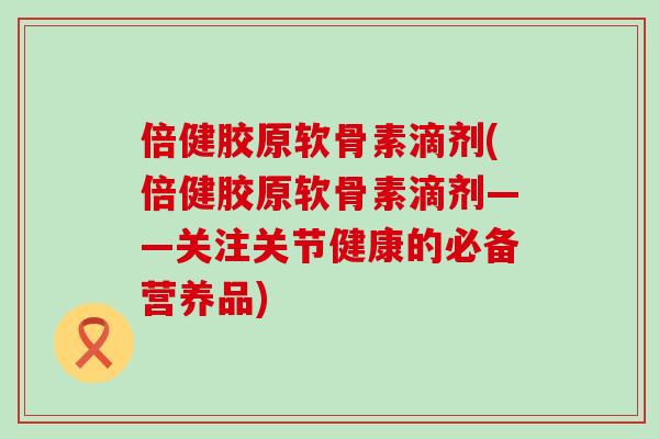 倍健胶原软骨素滴剂(倍健胶原软骨素滴剂——关注关节健康的必备营养品) 倍健胶原软骨素滴剂(倍健胶原软骨素滴剂——关注关节健康的必备营养品)