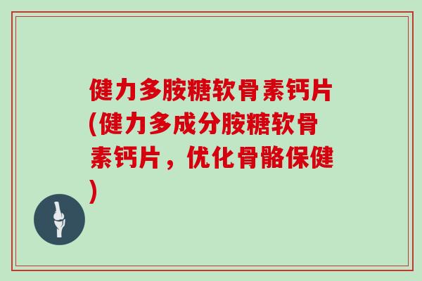 健力多胺糖软骨素钙片(健力多成分胺糖软骨素钙片,优化骨骼保健) 健力多胺糖软骨素钙片(健力多成分胺糖软骨素钙片,优化骨骼保健)