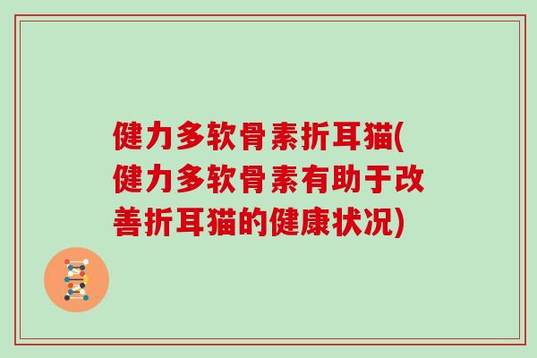 健力多软骨素折耳猫(健力多软骨素有助于改善折耳猫的健康状况) 健力多软骨素折耳猫(健力多软骨素有助于改善折耳猫的健康状况)
