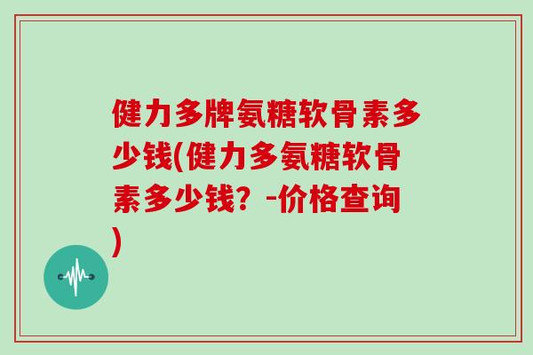 健力多牌氨糖软骨素多少钱(健力多氨糖软骨素多少钱？-价格查询)