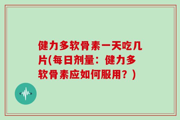 健力多软骨素一天吃几片(每日剂量:健力多软骨素应如何服用?) 健力多软骨素一天吃几片(每日剂量:健力多软骨素应如何服用?)