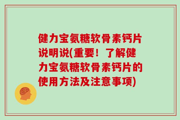 健力宝氨糖软骨素钙片说明说(重要！了解健力宝氨糖软骨素钙片的使用方法及注意事项)