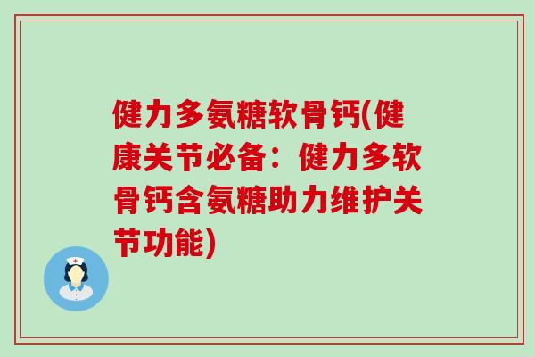 健力多氨糖软骨钙(健康关节必备:健力多软骨钙含氨糖助力维护关节功能) 健力多氨糖软骨钙(健康关节必备:健力多软骨钙含氨糖助力维护关节功能)