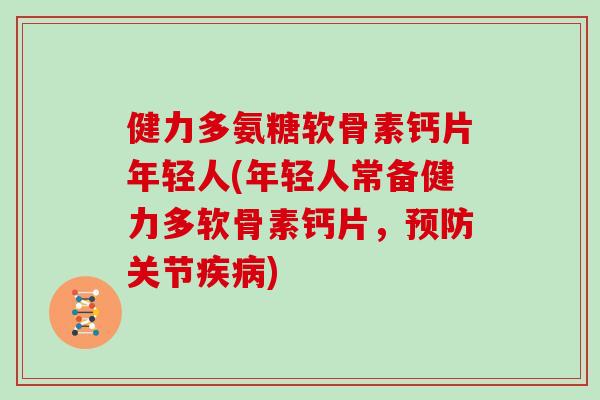 健力多氨糖软骨素钙片年轻人(年轻人常备健力多软骨素钙片，关节)