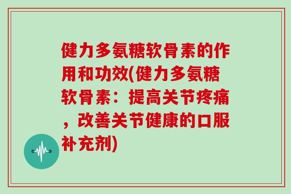 健力多氨糖软骨素的作用和功效(健力多氨糖软骨素：提高关节，改善关节健康的口服补充剂)