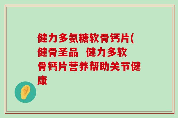 健力多氨糖软骨钙片(健骨圣品 健力多软骨钙片营养帮助关节健康 健力多氨糖软骨钙片(健骨圣品 健力多软骨钙片营养帮助关节健康