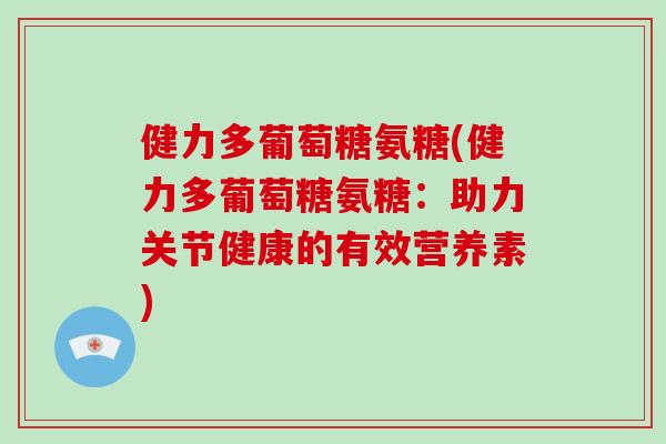 健力多葡萄糖氨糖(健力多葡萄糖氨糖:助力关节健康的有效营养素) 健力多葡萄糖氨糖(健力多葡萄糖氨糖:助力关节健康的有效营养素)