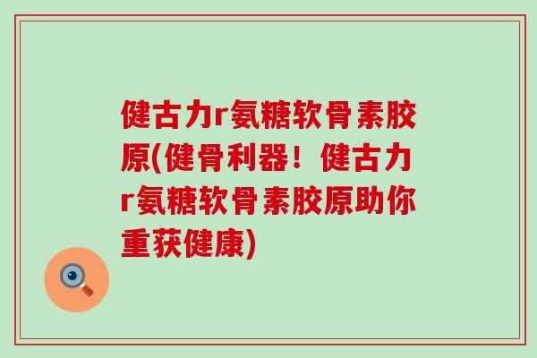 健古力r氨糖软骨素胶原(健骨利器！健古力r氨糖软骨素胶原助你重获健康)