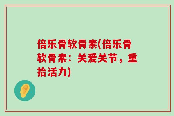 倍乐骨软骨素(倍乐骨软骨素：关爱关节，重拾活力)