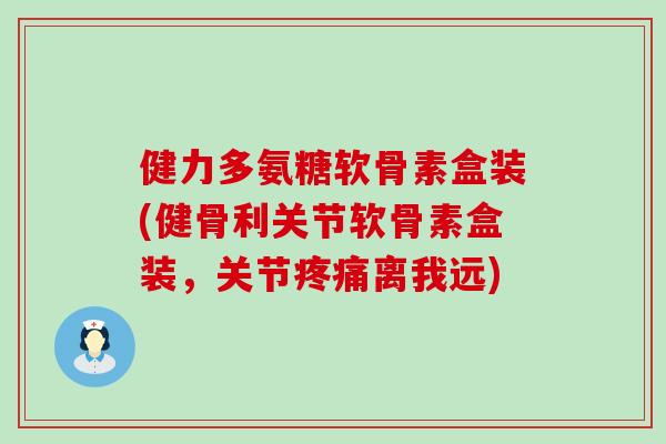 健力多氨糖软骨素盒装(健骨利关节软骨素盒装,关节离我远) 健力多氨糖软骨素盒装(健骨利关节软骨素盒装,关节离我远)